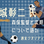 【W杯】 元サッカー日本代表 城彰二からの提言 ”森保監督限界説” と “3人の名将”