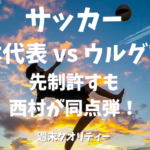 【サッカー】 日本代表 vs ウルグアイ 1-1のドロー。先制を許すも西村拓真が同点弾！